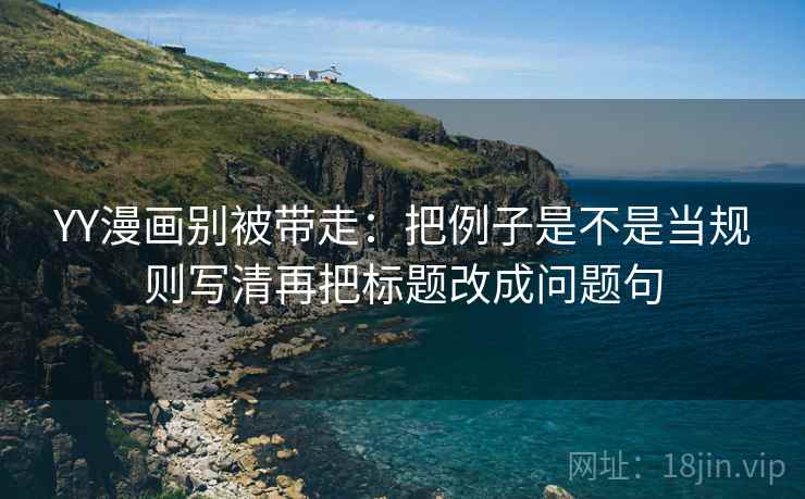 YY漫画别被带走：把例子是不是当规则写清再把标题改成问题句