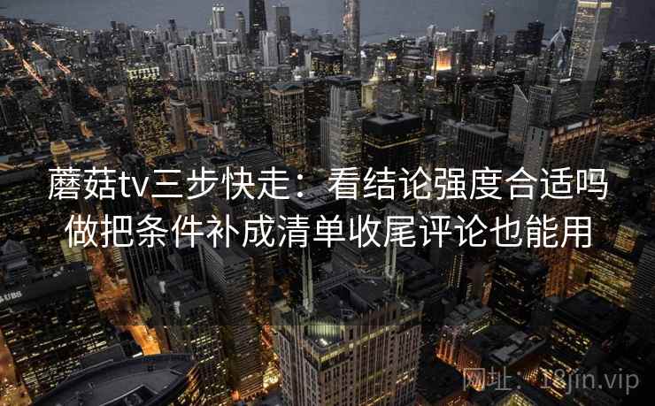 蘑菇tv三步快走：看结论强度合适吗做把条件补成清单收尾评论也能用