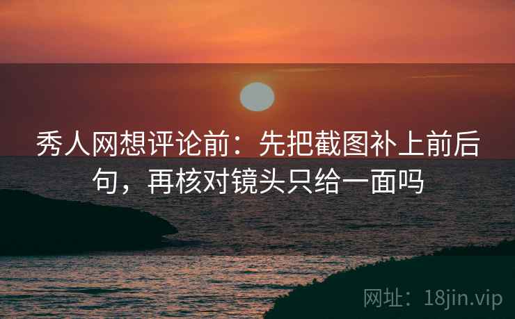 秀人网想评论前：先把截图补上前后句，再核对镜头只给一面吗