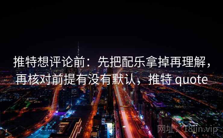推特想评论前：先把配乐拿掉再理解，再核对前提有没有默认，推特 quote