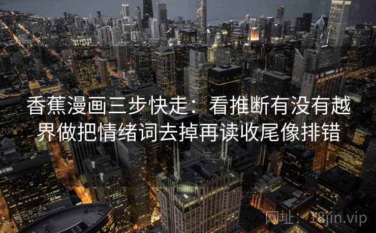 香蕉漫画三步快走：看推断有没有越界做把情绪词去掉再读收尾像排错