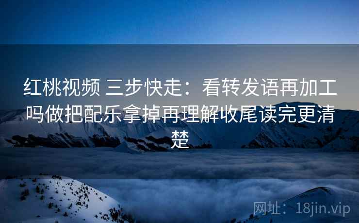 红桃视频 三步快走：看转发语再加工吗做把配乐拿掉再理解收尾读完更清楚