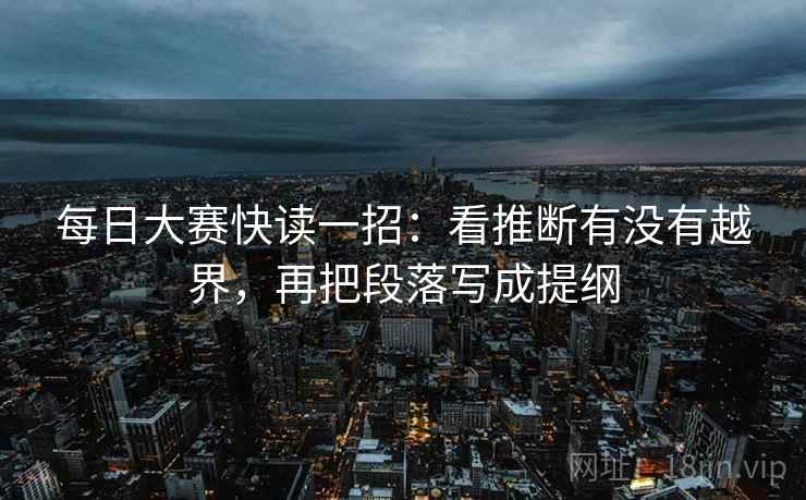 每日大赛快读一招：看推断有没有越界，再把段落写成提纲