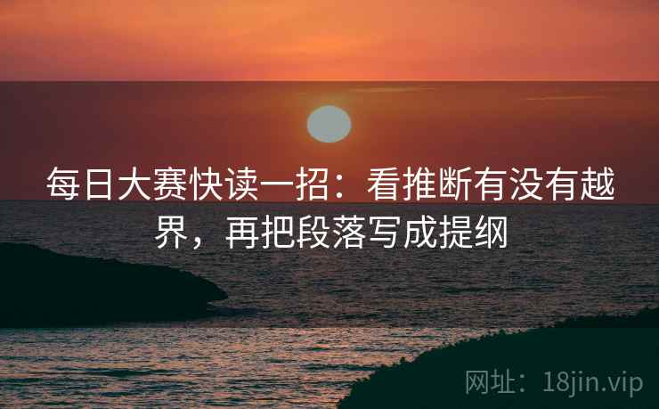 每日大赛快读一招：看推断有没有越界，再把段落写成提纲
