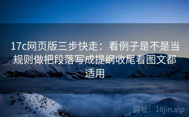 17c网页版三步快走：看例子是不是当规则做把段落写成提纲收尾看图文都适用