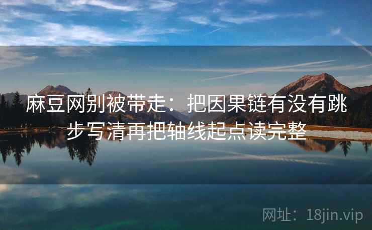 麻豆网别被带走：把因果链有没有跳步写清再把轴线起点读完整