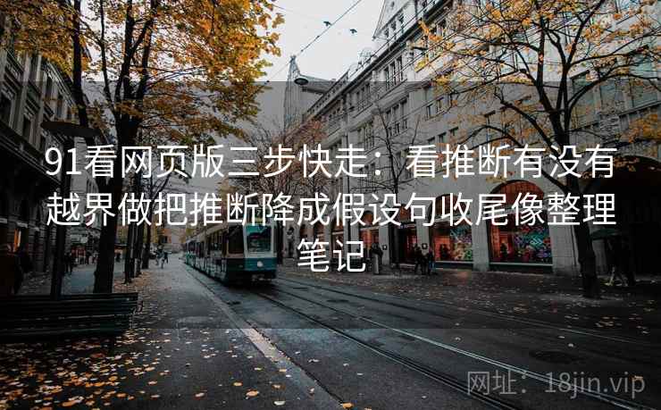 91看网页版三步快走：看推断有没有越界做把推断降成假设句收尾像整理笔记
