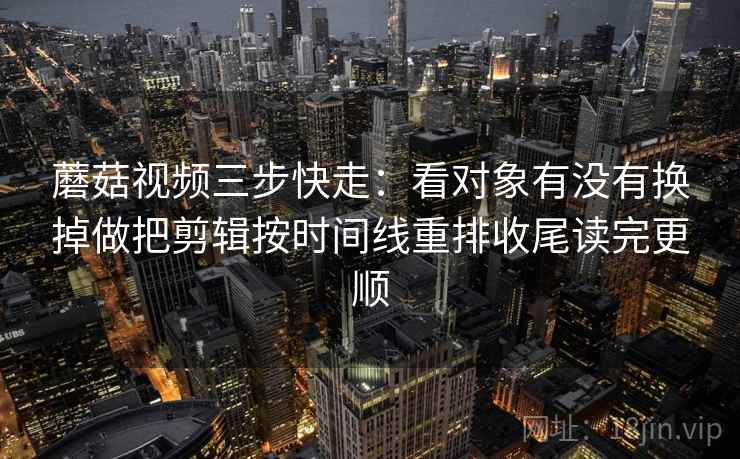 蘑菇视频三步快走：看对象有没有换掉做把剪辑按时间线重排收尾读完更顺