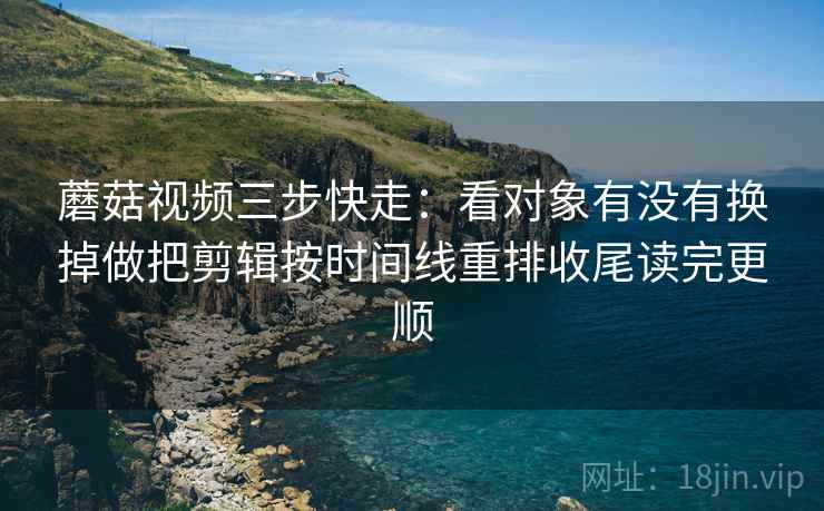 蘑菇视频三步快走：看对象有没有换掉做把剪辑按时间线重排收尾读完更顺