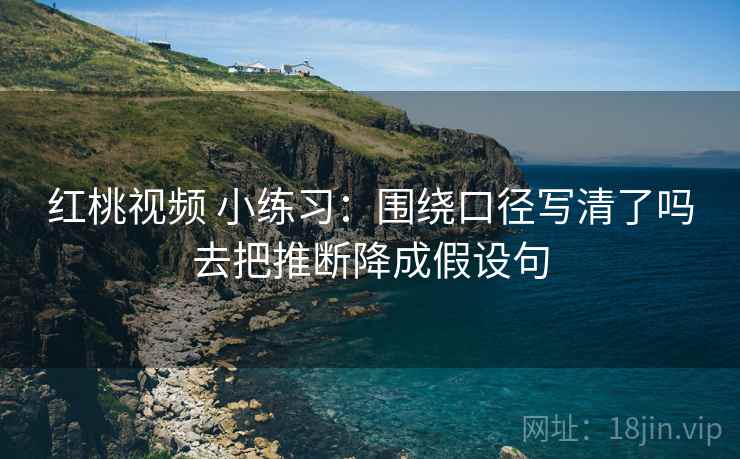 红桃视频 小练习：围绕口径写清了吗去把推断降成假设句