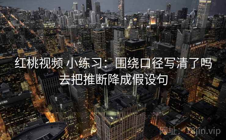 红桃视频 小练习：围绕口径写清了吗去把推断降成假设句