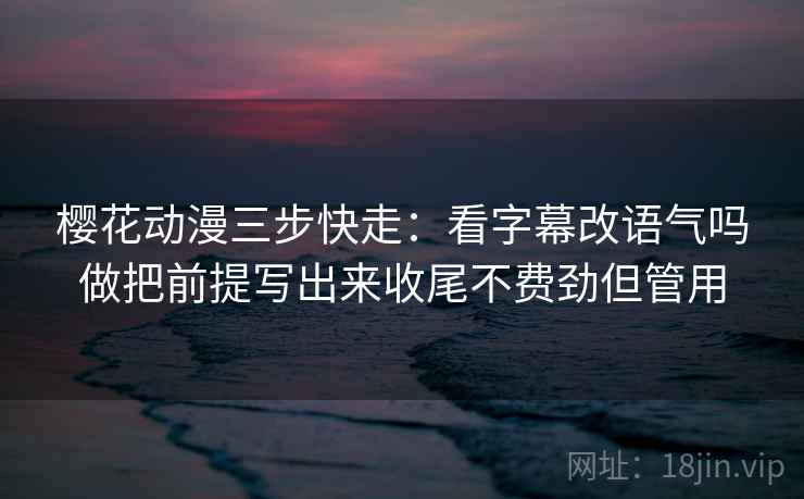 樱花动漫三步快走：看字幕改语气吗做把前提写出来收尾不费劲但管用