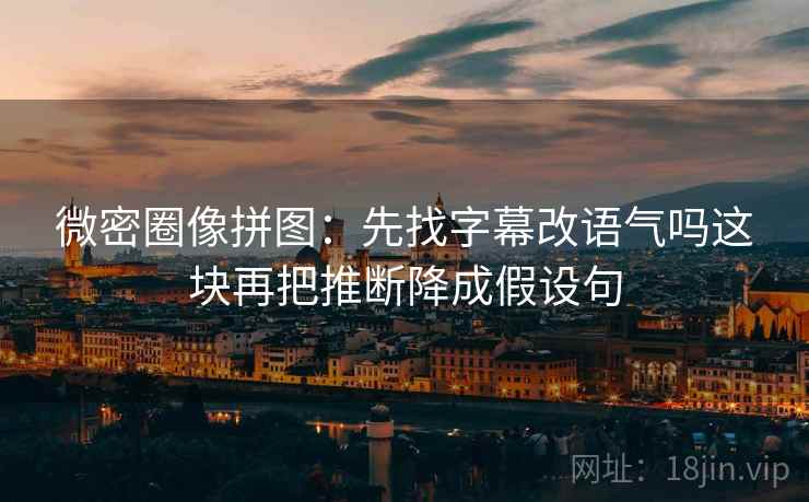 微密圈像拼图：先找字幕改语气吗这块再把推断降成假设句