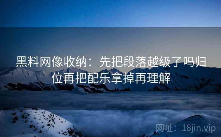 黑料网像收纳：先把段落越级了吗归位再把配乐拿掉再理解