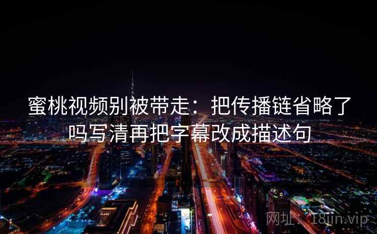 蜜桃视频别被带走：把传播链省略了吗写清再把字幕改成描述句