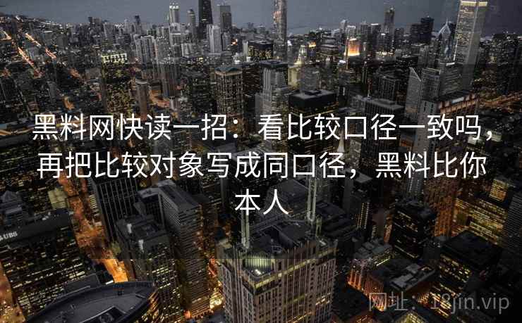 黑料网快读一招：看比较口径一致吗，再把比较对象写成同口径，黑料比你本人