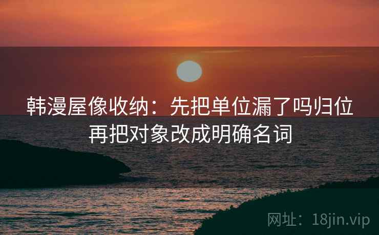 韩漫屋像收纳：先把单位漏了吗归位再把对象改成明确名词