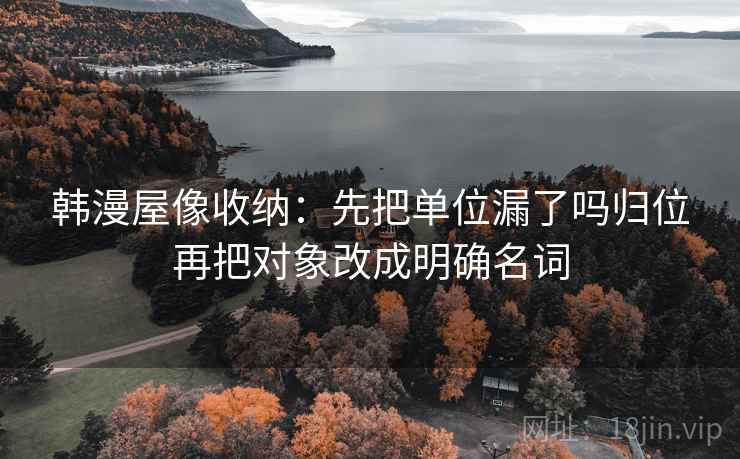 韩漫屋像收纳：先把单位漏了吗归位再把对象改成明确名词
