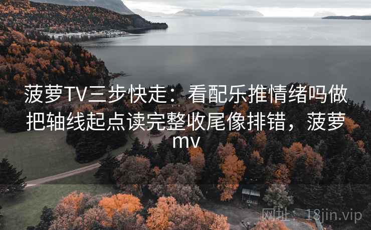 菠萝TV三步快走：看配乐推情绪吗做把轴线起点读完整收尾像排错，菠萝mv