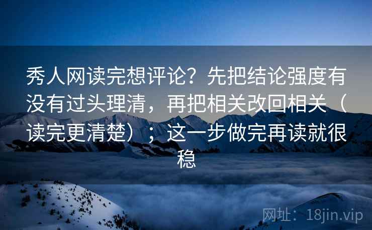 秀人网读完想评论？先把结论强度有没有过头理清，再把相关改回相关（读完更清楚）；这一步做完再读就很稳