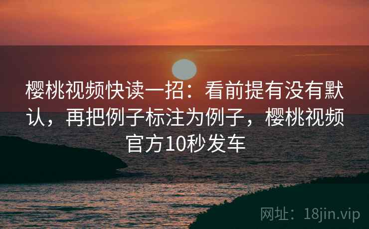 樱桃视频快读一招：看前提有没有默认，再把例子标注为例子，樱桃视频官方10秒发车