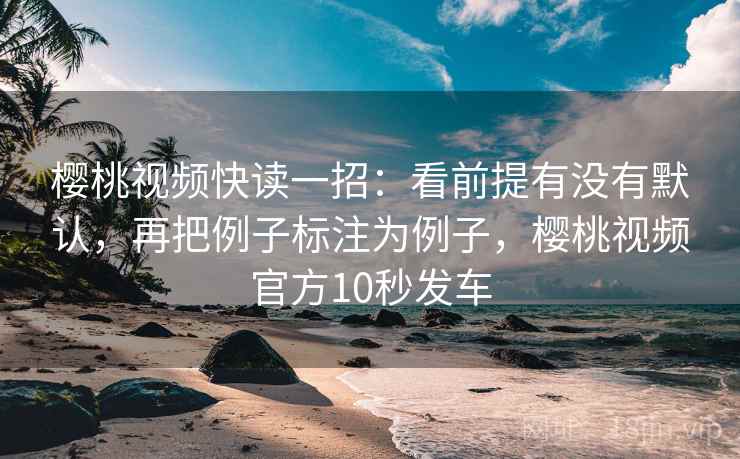 樱桃视频快读一招：看前提有没有默认，再把例子标注为例子，樱桃视频官方10秒发车
