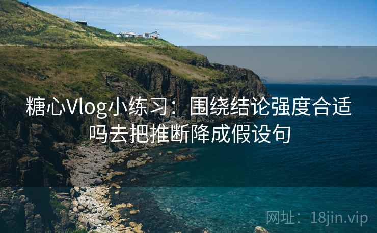 糖心Vlog小练习：围绕结论强度合适吗去把推断降成假设句