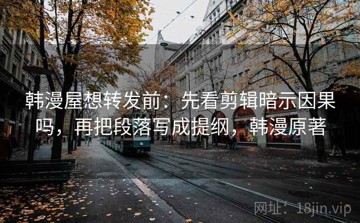 韩漫屋想转发前：先看剪辑暗示因果吗，再把段落写成提纲，韩漫原著