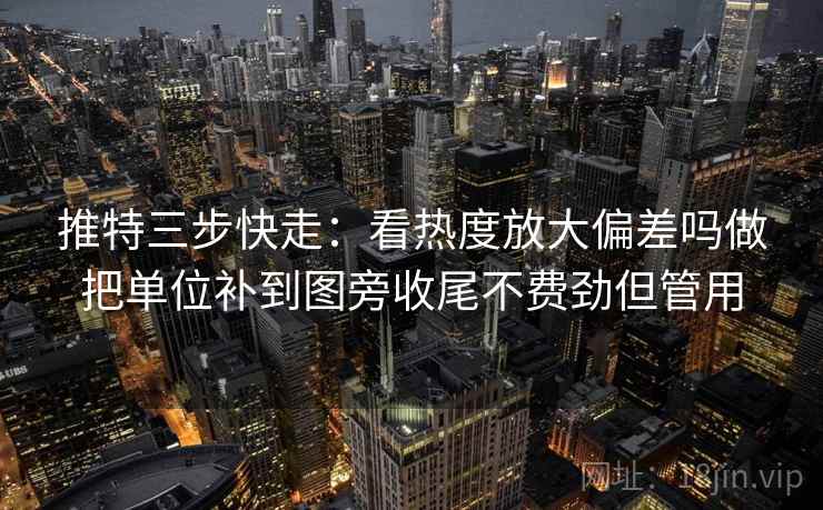 推特三步快走：看热度放大偏差吗做把单位补到图旁收尾不费劲但管用