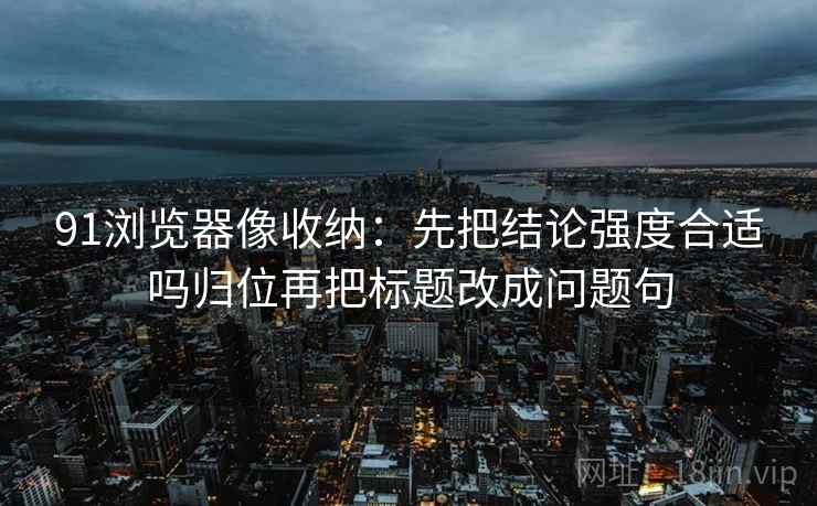 91浏览器像收纳：先把结论强度合适吗归位再把标题改成问题句