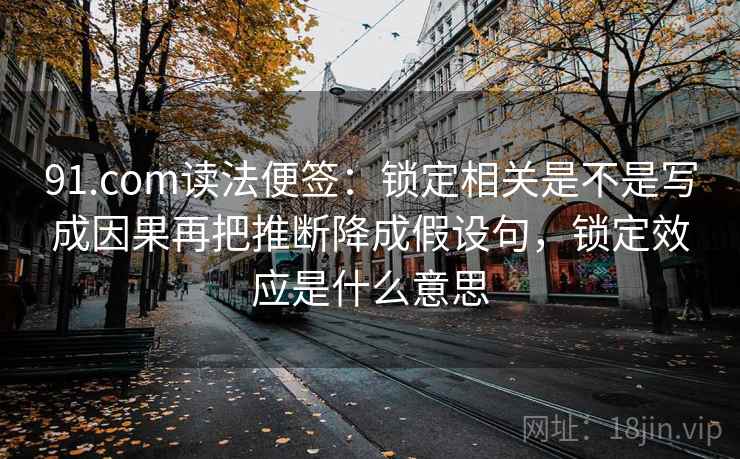 91.com读法便签：锁定相关是不是写成因果再把推断降成假设句，锁定效应是什么意思