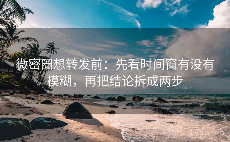 微密圈想转发前：先看时间窗有没有模糊，再把结论拆成两步
