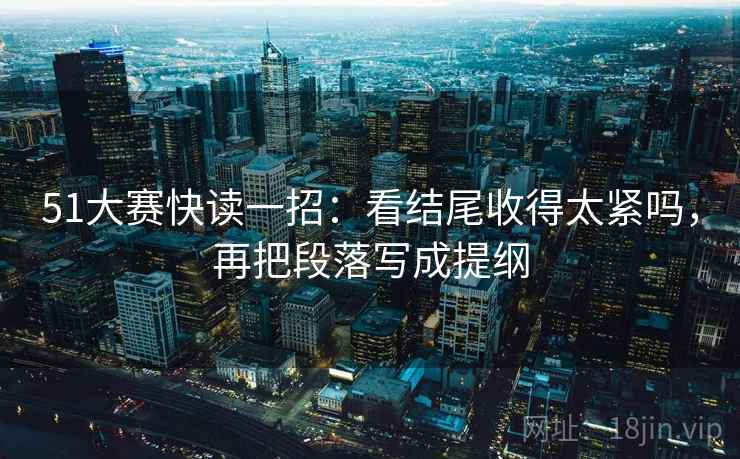 51大赛快读一招：看结尾收得太紧吗，再把段落写成提纲