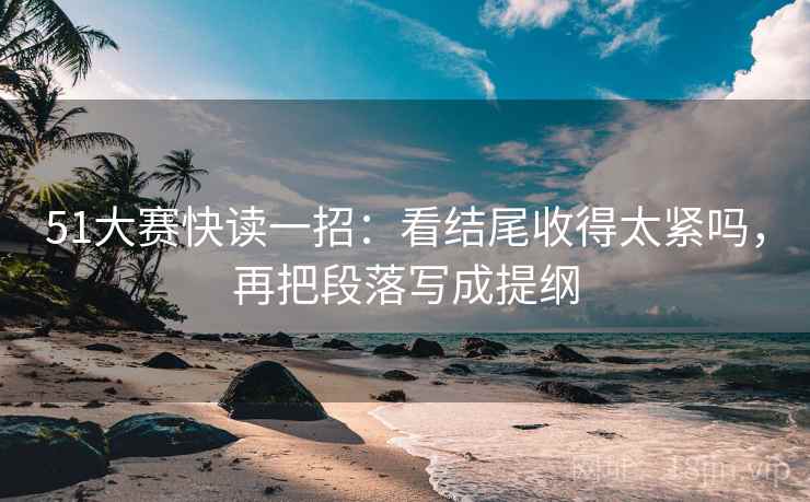 51大赛快读一招：看结尾收得太紧吗，再把段落写成提纲