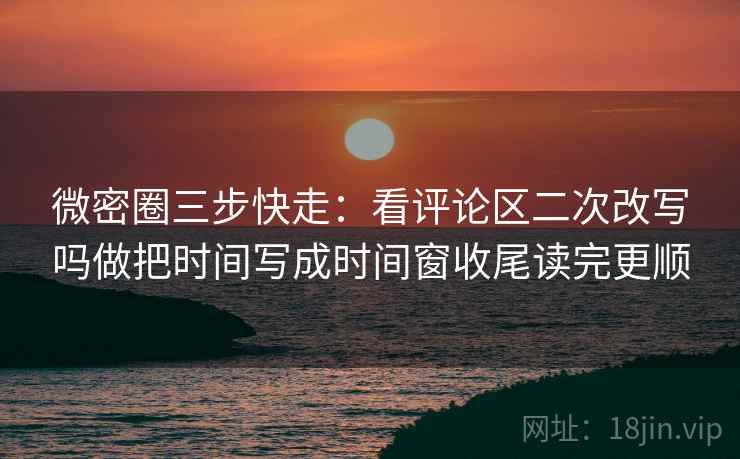 微密圈三步快走：看评论区二次改写吗做把时间写成时间窗收尾读完更顺
