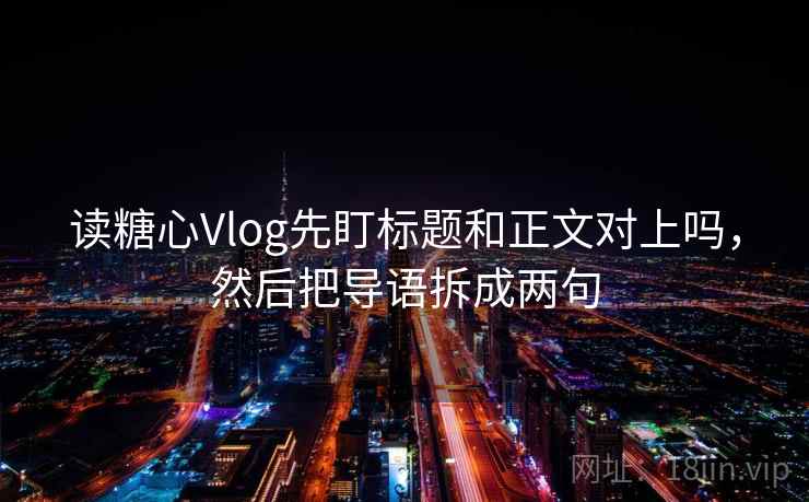 读糖心Vlog先盯标题和正文对上吗，然后把导语拆成两句