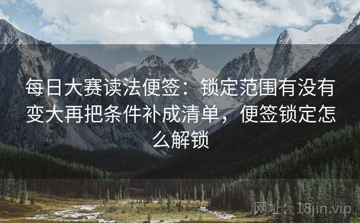 每日大赛读法便签：锁定范围有没有变大再把条件补成清单，便签锁定怎么解锁