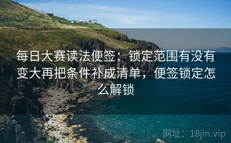 每日大赛读法便签：锁定范围有没有变大再把条件补成清单，便签锁定怎么解锁