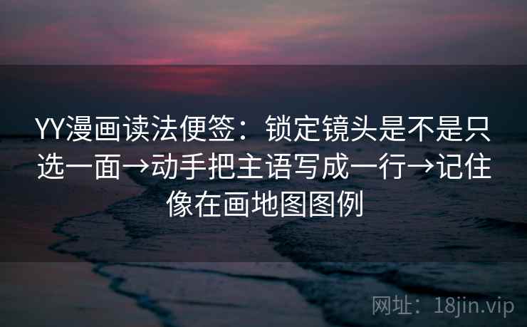 YY漫画读法便签：锁定镜头是不是只选一面→动手把主语写成一行→记住像在画地图图例