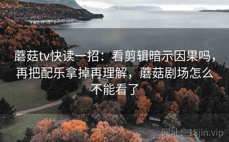 蘑菇tv快读一招：看剪辑暗示因果吗，再把配乐拿掉再理解，蘑菇剧场怎么不能看了