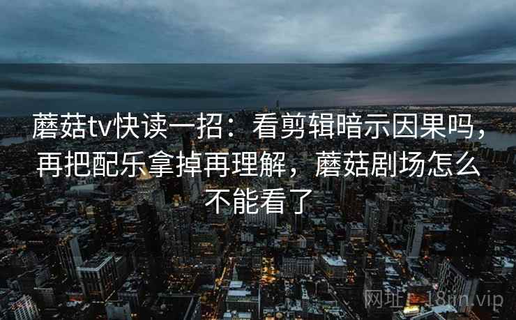 蘑菇tv快读一招：看剪辑暗示因果吗，再把配乐拿掉再理解，蘑菇剧场怎么不能看了