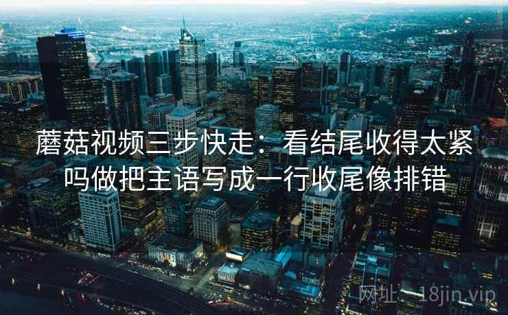 蘑菇视频三步快走：看结尾收得太紧吗做把主语写成一行收尾像排错