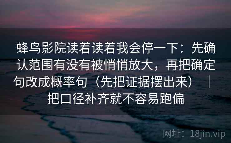 蜂鸟影院读着读着我会停一下：先确认范围有没有被悄悄放大，再把确定句改成概率句（先把证据摆出来） ｜ 把口径补齐就不容易跑偏