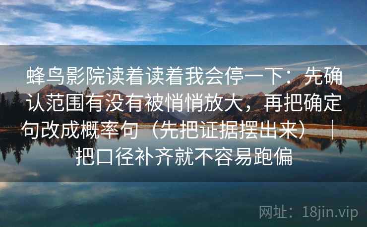 蜂鸟影院读着读着我会停一下：先确认范围有没有被悄悄放大，再把确定句改成概率句（先把证据摆出来） ｜ 把口径补齐就不容易跑偏