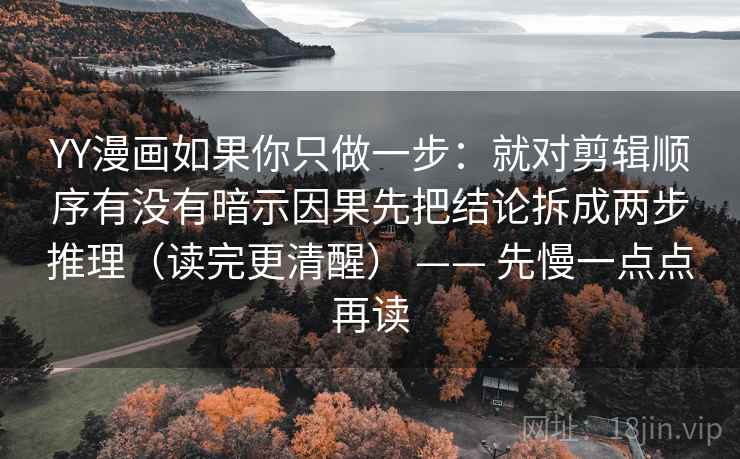 YY漫画如果你只做一步：就对剪辑顺序有没有暗示因果先把结论拆成两步推理（读完更清醒） —— 先慢一点点再读