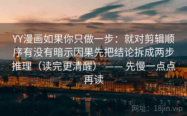 YY漫画如果你只做一步：就对剪辑顺序有没有暗示因果先把结论拆成两步推理（读完更清醒） —— 先慢一点点再读