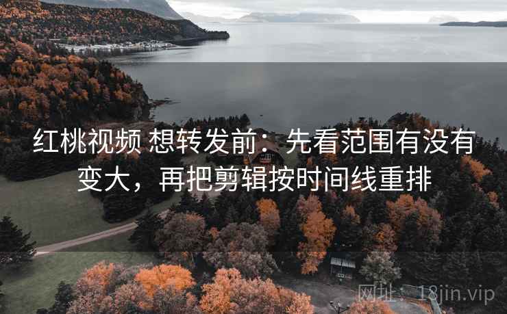 红桃视频 想转发前：先看范围有没有变大，再把剪辑按时间线重排