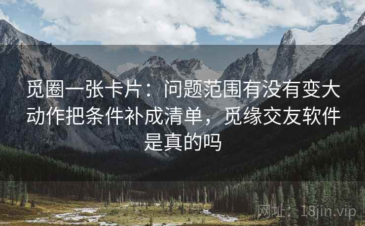 觅圈一张卡片：问题范围有没有变大动作把条件补成清单，觅缘交友软件是真的吗