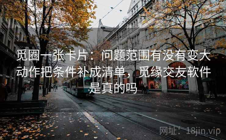 觅圈一张卡片：问题范围有没有变大动作把条件补成清单，觅缘交友软件是真的吗